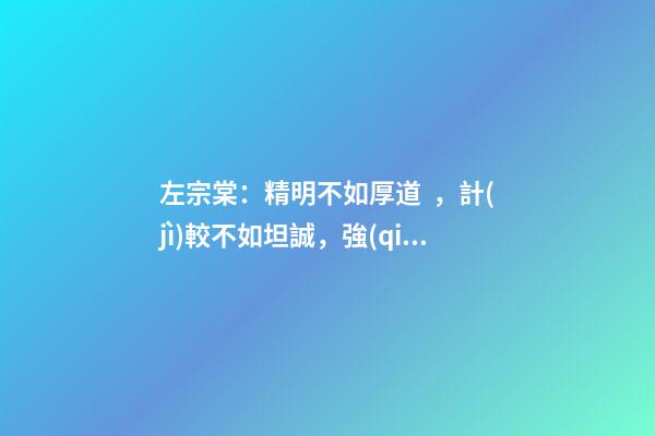左宗棠：精明不如厚道，計(jì)較不如坦誠，強(qiáng)勢不如和善